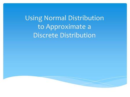Using Normal Distribution to Approximate a Discrete Distribution.