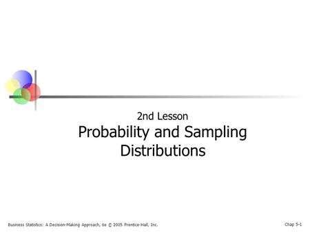 Business Statistics: A Decision-Making Approach, 6e © 2005 Prentice-Hall, Inc. Chap 5-1 2nd Lesson Probability and Sampling Distributions.