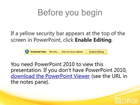 Before you begin If a yellow security bar appears at the top of the screen in PowerPoint, click Enable Editing. You need PowerPoint 2010 to view this presentation.