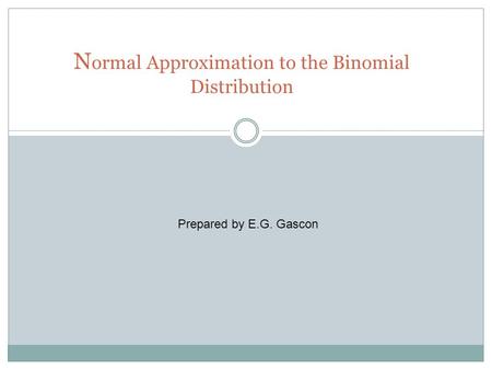 N ormal Approximation to the Binomial Distribution Prepared by E.G. Gascon.