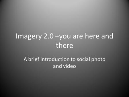 Imagery 2.0 –you are here and there A brief introduction to social photo and video.