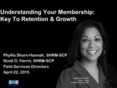 ©SHRM 2014 Bhavna Dave, PHR Director of Talent SHRM member since 2005 Understanding Your Membership: Key To Retention & Growth Phyllis Shurn-Hannah, SHRM-SCP.
