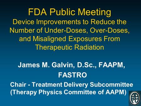 FDA Public Meeting Device Improvements to Reduce the Number of Under-Doses, Over-Doses, and Misaligned Exposures From Therapeutic Radiation James M. Galvin,
