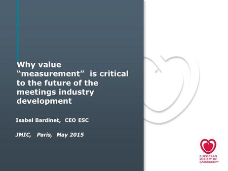 Why value “measurement” is critical to the future of the meetings industry development Isabel Bardinet, CEO ESC JMIC, Paris, May 2015.
