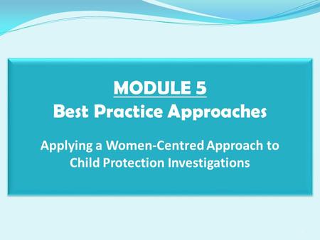 MODULE 5 Best Practice Approaches Applying a Women-Centred Approach to Child Protection Investigations 1.
