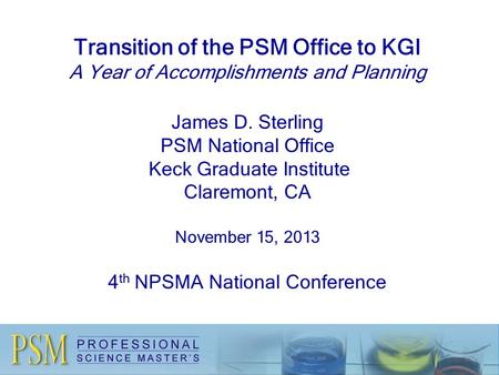 Transition of the PSM Office to KGI A Year of Accomplishments and Planning James D. Sterling PSM National Office Keck Graduate Institute Claremont, CA.