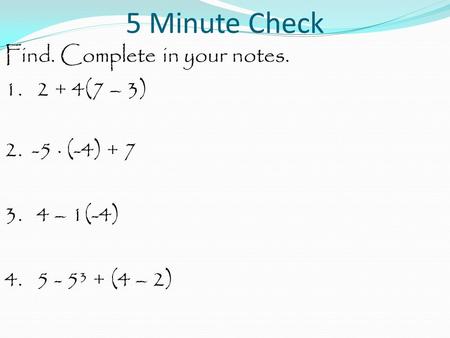 5 Minute Check Find. Complete in your notes. 1. 2 + 4(7 – 3) 2. -5 · (-4) + 7 3. 4 – 1(-4) 4. 5 - 5³ + (4 – 2)