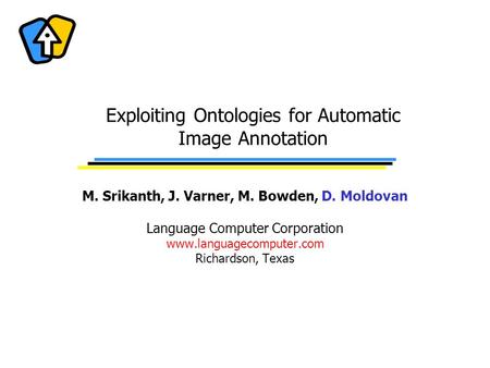Exploiting Ontologies for Automatic Image Annotation M. Srikanth, J. Varner, M. Bowden, D. Moldovan Language Computer Corporation www.languagecomputer.com.