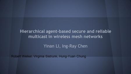 Hierarchical agent-based secure and reliable multicast in wireless mesh networks Yinan LI, Ing-Ray Chen Robert Weikel, Virginia Sistrunk, Hung-Yuan Chung.