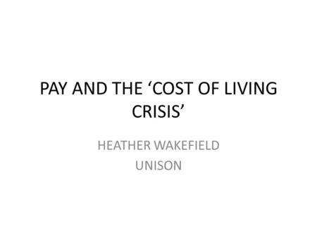 PAY AND THE ‘COST OF LIVING CRISIS’ HEATHER WAKEFIELD UNISON.