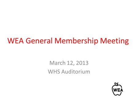 WEA General Membership Meeting March 12, 2013 WHS Auditorium.