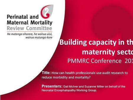 Building capacity in the maternity sector PMMRC Conference 2015 Title: How can health professionals use audit research to reduce morbidity and mortality?