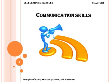 C OMMUNICATION SKILLS Teamglobal © Kautilya Learning Academy of Professionals 1 SELF LEARNING MODULE 1 CHAPTER 1.