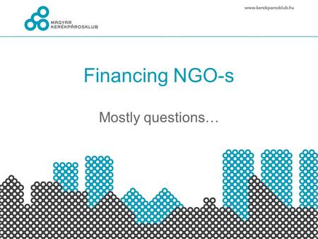Financing NGO-s Mostly questions…. Income Support: sponsorship, donation, Founds: EU and other foundations Membership fee: individuals, companies Others: