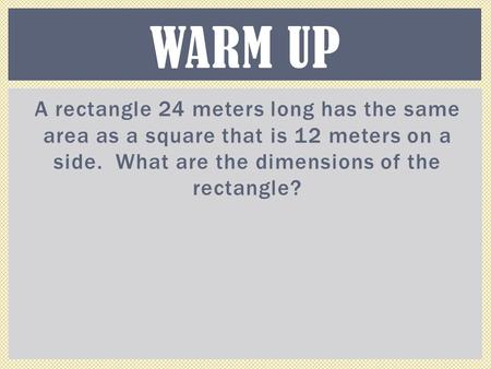 Warm Up A rectangle 24 meters long has the same area as a square that is 12 meters on a side. What are the dimensions of the rectangle?