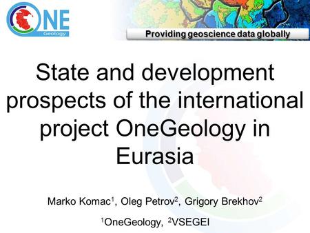 Providing geoscience data globally State and development prospects of the international project OneGeology in Eurasia Marko Komac 1, Oleg Petrov 2, Grigory.