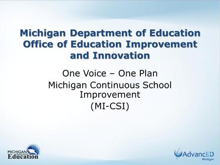 Michigan Department of Education Office of Education Improvement and Innovation One Voice – One Plan Michigan Continuous School Improvement (MI-CSI)
