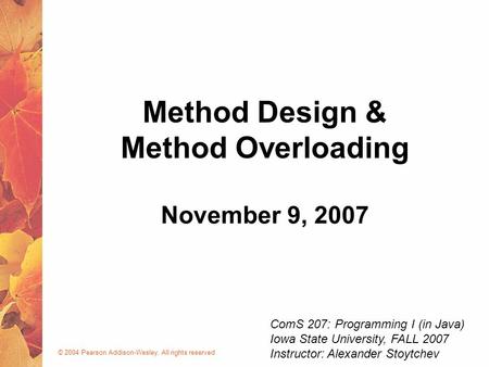 © 2004 Pearson Addison-Wesley. All rights reserved November 9, 2007 Method Design & Method Overloading ComS 207: Programming I (in Java) Iowa State University,