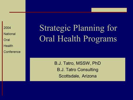 2004 National Oral Health Conference Strategic Planning for Oral Health Programs B.J. Tatro, MSSW, PhD B.J. Tatro Consulting Scottsdale, Arizona.