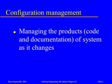 ©Ian Sommerville 2000Software Engineering, 6th edition. Chapter 29Slide 1 Configuration management l Managing the products (code and documentation) of.