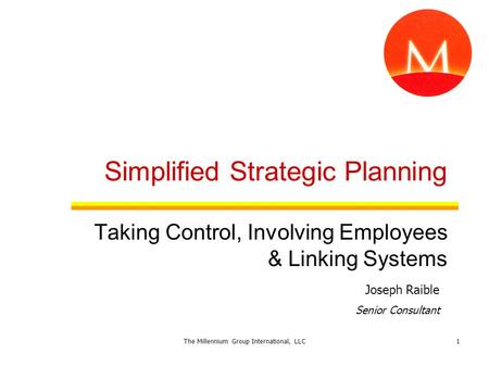 Simplified Strategic Planning Taking Control, Involving Employees & Linking Systems Joseph Raible Senior Consultant 1The Millennium Group International,