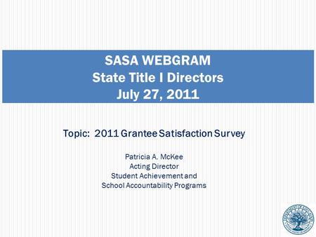 SASA WEBGRAM State Title I Directors July 27, 2011 Topic: 2011 Grantee Satisfaction Survey Patricia A. McKee Acting Director Student Achievement and School.