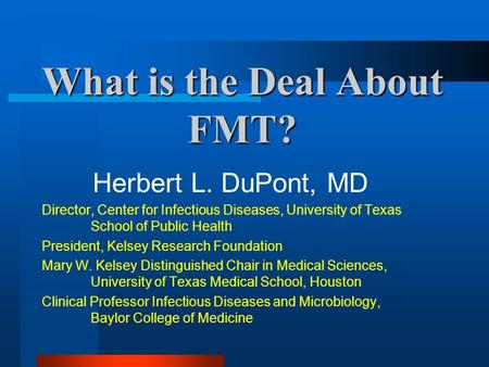 What is the Deal About FMT? Herbert L. DuPont, MD Director, Center for Infectious Diseases, University of Texas School of Public Health President, Kelsey.