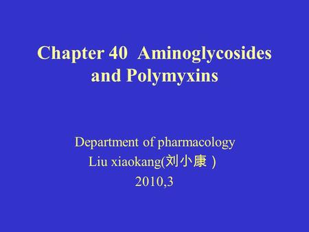 Chapter 40 Aminoglycosides and Polymyxins Department of pharmacology Liu xiaokang( 刘小康） 2010,3.