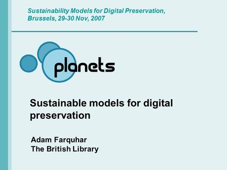 Sustainable models for digital preservation Adam Farquhar The British Library Sustainability Models for Digital Preservation, Brussels, 29-30 Nov, 2007.