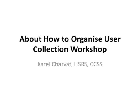 About How to Organise User Collection Workshop Karel Charvat, HSRS, CCSS.