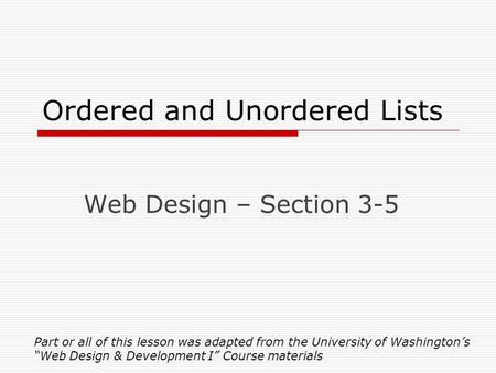 Ordered and Unordered Lists Web Design – Section 3-5 Part or all of this lesson was adapted from the University of Washington’s “Web Design & Development.