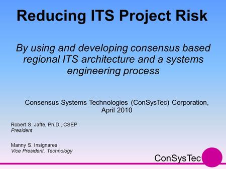 Reducing ITS Project Risk By using and developing consensus based regional ITS architecture and a systems engineering process Robert S. Jaffe, Ph.D., CSEP.