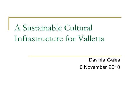 A Sustainable Cultural Infrastructure for Valletta Davinia Galea 6 November 2010.