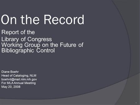 1 On the Record Report of the Library of Congress Working Group on the Future of Bibliographic Control Diane Boehr Head of Cataloging, NLM
