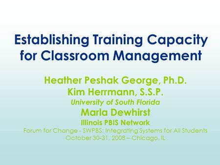 Establishing Training Capacity for Classroom Management Heather Peshak George, Ph.D. Kim Herrmann, S.S.P. University of South Florida Marla Dewhirst Illinois.