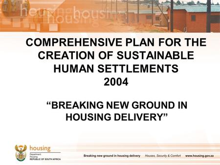 COMPREHENSIVE PLAN FOR THE CREATION OF SUSTAINABLE HUMAN SETTLEMENTS 2004 “BREAKING NEW GROUND IN HOUSING DELIVERY”