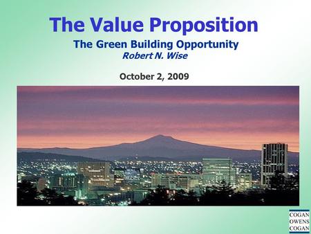 The Value Proposition The Green Building Opportunity Robert N. Wise October 2, 2009.