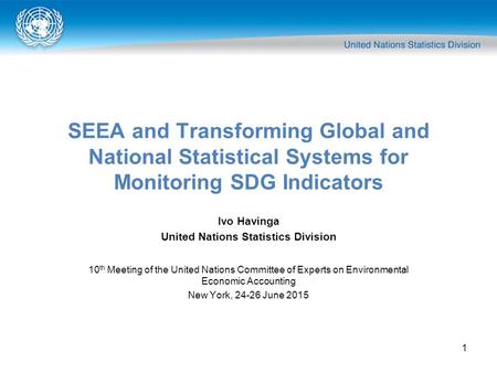 1 SEEA and Transforming Global and National Statistical Systems for Monitoring SDG Indicators Ivo Havinga United Nations Statistics Division 10 th Meeting.