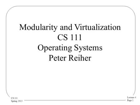 Lecture 4 Page 1 CS 111 Spring 2015 Modularity and Virtualization CS 111 Operating Systems Peter Reiher.