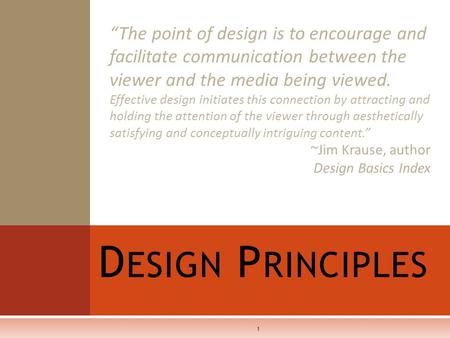 D ESIGN P RINCIPLES 1 “The point of design is to encourage and facilitate communication between the viewer and the media being viewed. Effective design.
