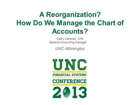 A Reorganization? How Do We Manage the Chart of Accounts? Cathy Caldwell, CPA General Accounting Manager UNC-Wilmington.