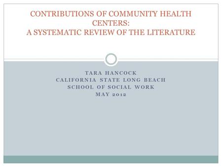 TARA HANCOCK CALIFORNIA STATE LONG BEACH SCHOOL OF SOCIAL WORK MAY 2012 CONTRIBUTIONS OF COMMUNITY HEALTH CENTERS: A SYSTEMATIC REVIEW OF THE LITERATURE.
