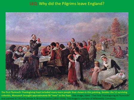 LEQ: Why did the Pilgrims leave England? The first Plymouth Thanksgiving feast included many more people than shown in this painting. Besides the 52 surviving.