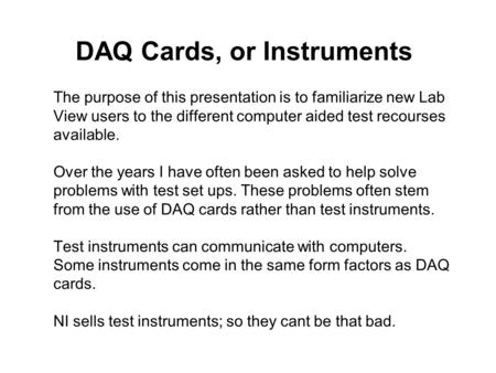 DAQ Cards, or Instruments The purpose of this presentation is to familiarize new Lab View users to the different computer aided test recourses available.