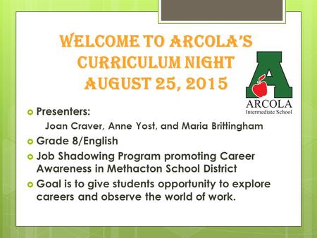 Welcome to Arcola’s Curriculum Night august 25, 2015  Presenters: Joan Craver, Anne Yost, and Maria Brittingham  Grade 8/English  Job Shadowing Program.