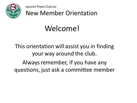 Welcome! This orientation will assist you in finding your way around the club. Always remember, if you have any questions, just ask a committee member.
