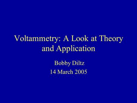 Voltammetry: A Look at Theory and Application Bobby Diltz 14 March 2005.