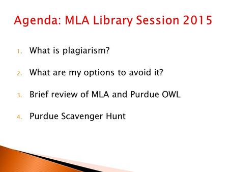 1. What is plagiarism? 2. What are my options to avoid it? 3. Brief review of MLA and Purdue OWL 4. Purdue Scavenger Hunt.