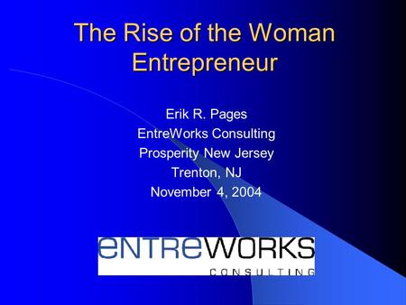 The Rise of the Woman Entrepreneur Erik R. Pages EntreWorks Consulting Prosperity New Jersey Trenton, NJ November 4, 2004.