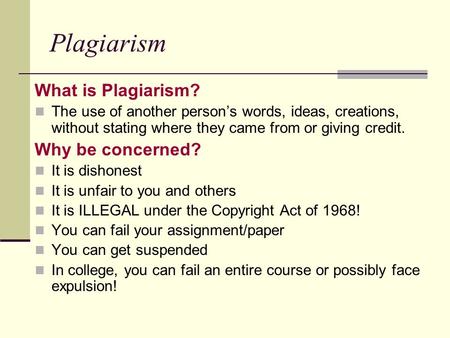 Plagiarism What is Plagiarism? The use of another person’s words, ideas, creations, without stating where they came from or giving credit. Why be concerned?